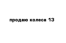 продаю колеса 13